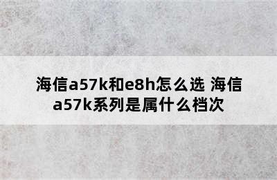 海信a57k和e8h怎么选 海信a57k系列是属什么档次